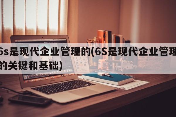 6s是现代企业管理的(6S是现代企业管理的关键和基础)